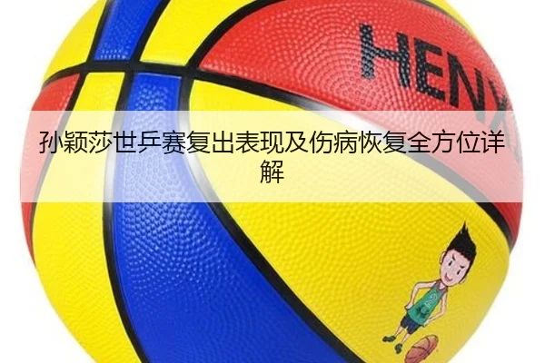 孙颖莎世乒赛复出表现及伤病恢复全方位详解